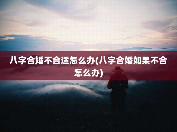 八字合婚不合适怎么办(八字合婚如果不合怎么办)
