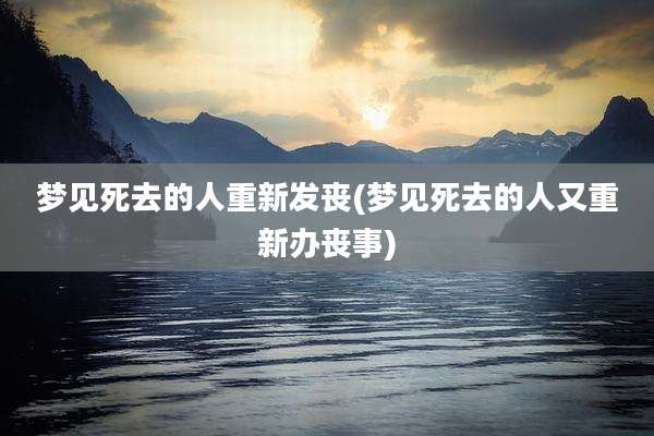 梦见死去的人重新发丧(梦见死去的人又重新办丧事)