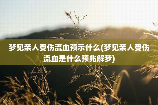 梦见亲人受伤流血预示什么(梦见亲人受伤流血是什么预兆解梦)