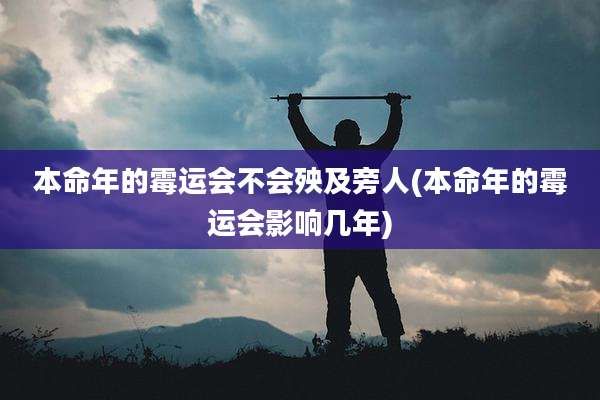 本命年的霉运会不会殃及旁人(本命年的霉运会影响几年)