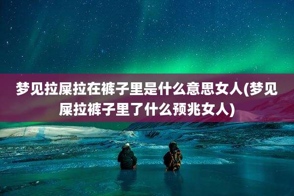 梦见拉屎拉在裤子里是什么意思女人(梦见屎拉裤子里了什么预兆女人)