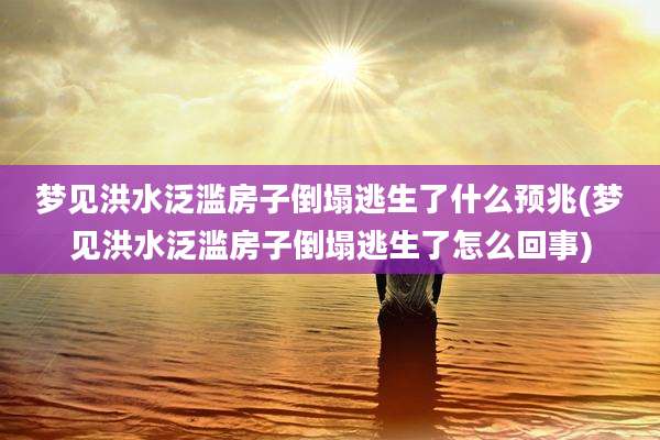梦见洪水泛滥房子倒塌逃生了什么预兆(梦见洪水泛滥房子倒塌逃生了怎么回事)