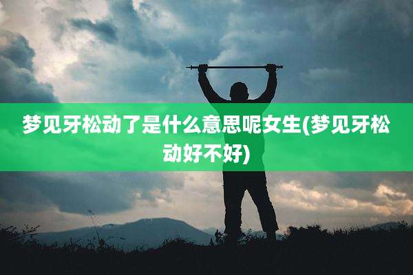梦见牙松动了是什么意思呢女生(梦见牙松动好不好)