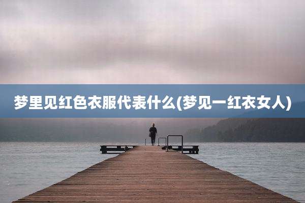 梦里见红色衣服代表什么(梦见一红衣女人)