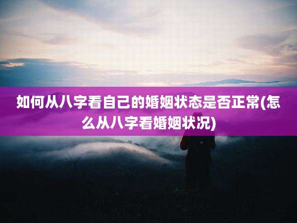 如何从八字看自己的婚姻状态是否正常(怎么从八字看婚姻状况)