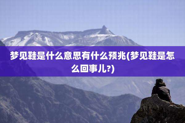 梦见鞋是什么意思有什么预兆(梦见鞋是怎么回事儿?)