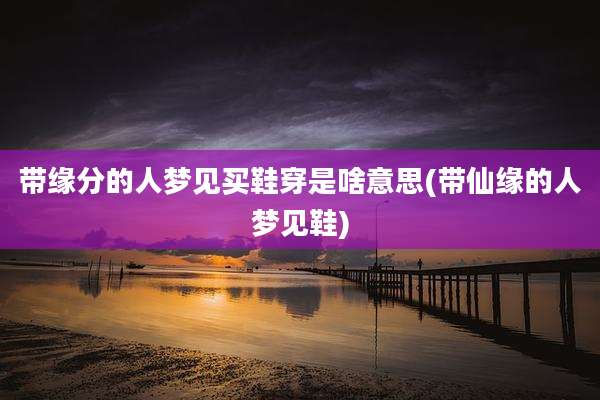 带缘分的人梦见买鞋穿是啥意思(带仙缘的人梦见鞋)