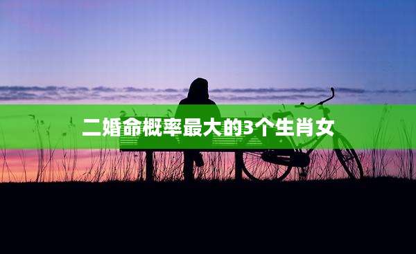 二婚命概率最大的3个生肖女