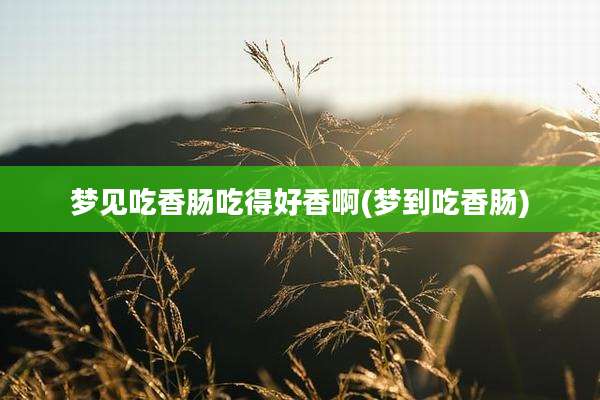 梦见吃香肠吃得好香啊(梦到吃香肠)