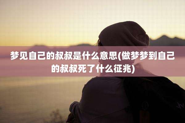 梦见自己的叔叔是什么意思(做梦梦到自己的叔叔死了什么征兆)
