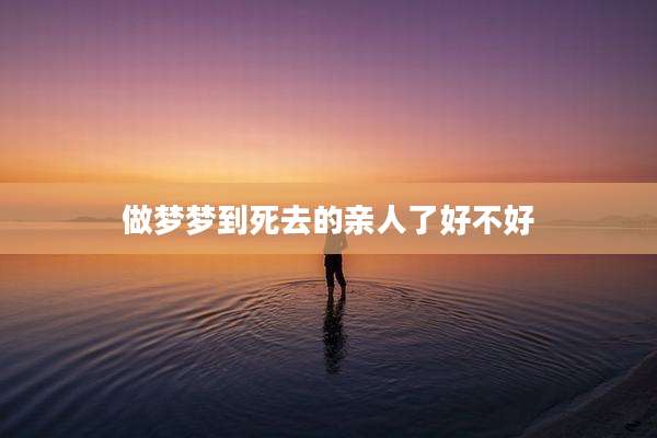 做梦梦到死去的亲人了好不好