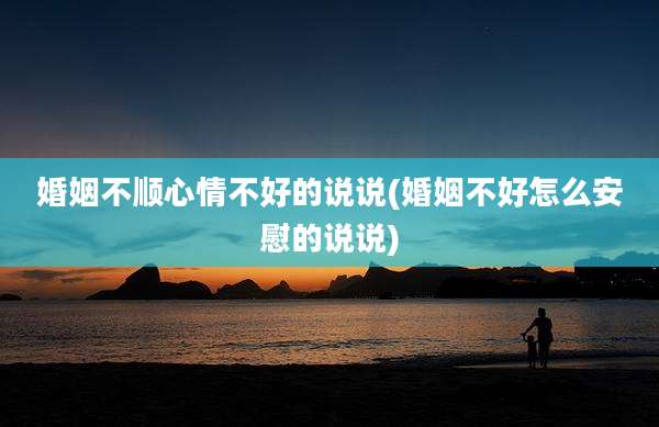 婚姻不顺心情不好的说说(婚姻不好怎么安慰的说说)