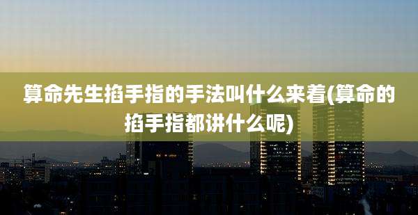 算命先生掐手指的手法叫什么来着(算命的掐手指都讲什么呢)