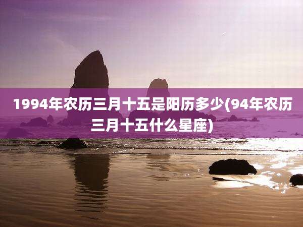 1994年农历三月十五是阳历多少(94年农历三月十五什么星座)
