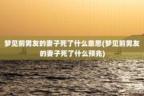 梦见前男友的妻子死了什么意思(梦见前男友的妻子死了什么预兆)