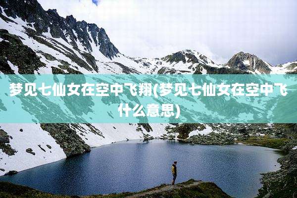 梦见七仙女在空中飞翔(梦见七仙女在空中飞什么意思)