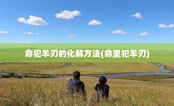 命犯羊刃的化解方法(命里犯羊刃)