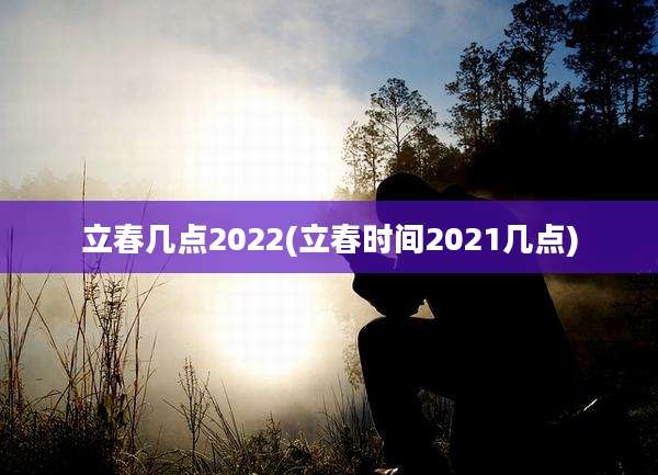 立春几点2022(立春时间2021几点)