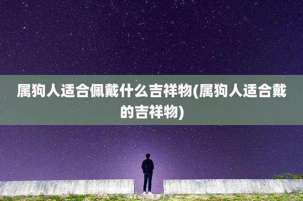 属狗人适合佩戴什么吉祥物(属狗人适合戴的吉祥物)
