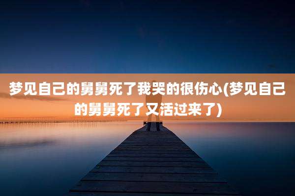 梦见自己的舅舅死了我哭的很伤心(梦见自己的舅舅死了又活过来了)