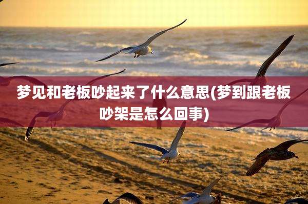 梦见和老板吵起来了什么意思(梦到跟老板吵架是怎么回事)