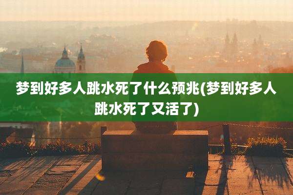 梦到好多人跳水死了什么预兆(梦到好多人跳水死了又活了)