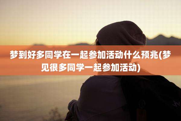 梦到好多同学在一起参加活动什么预兆(梦见很多同学一起参加活动)