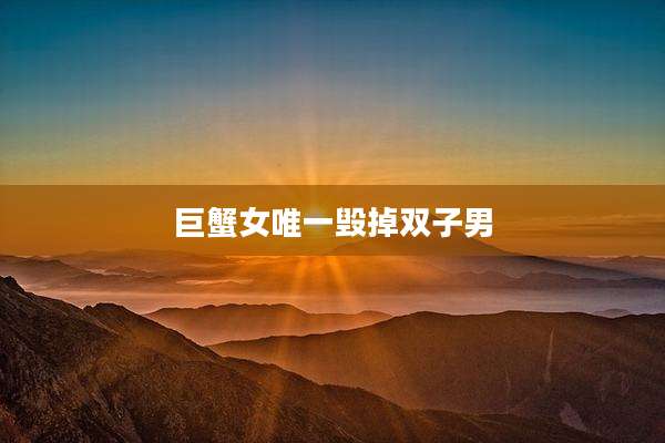 巨蟹女唯一毁掉双子男