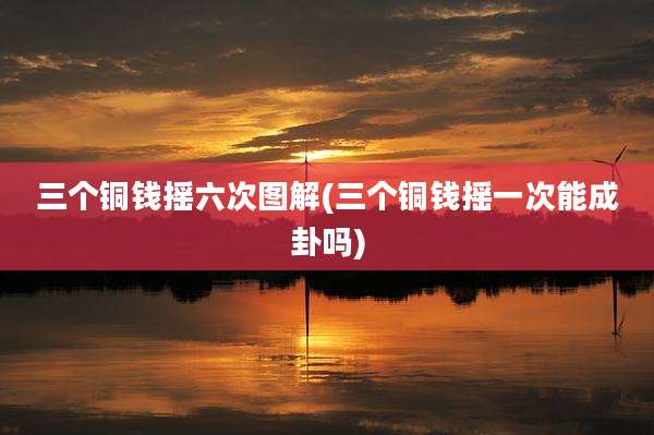 三个铜钱摇六次图解(三个铜钱摇一次能成卦吗)