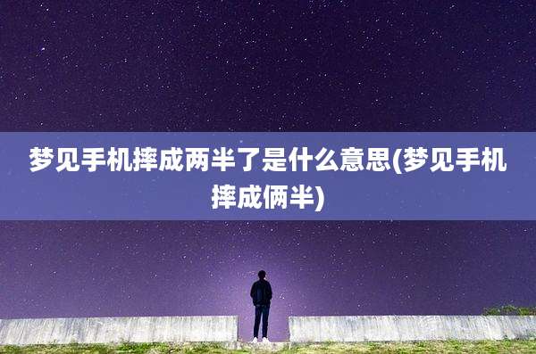 梦见手机摔成两半了是什么意思(梦见手机摔成俩半)