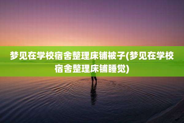 梦见在学校宿舍整理床铺被子(梦见在学校宿舍整理床铺睡觉)