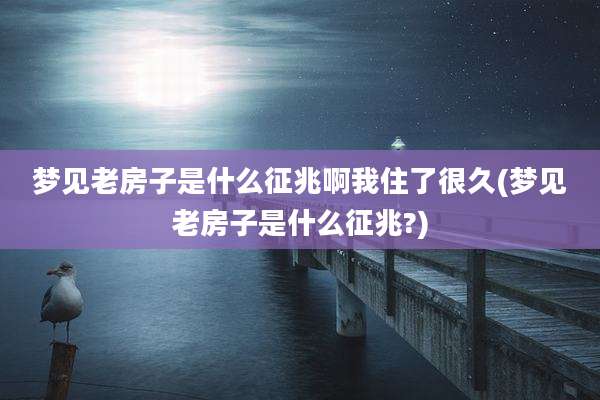 梦见老房子是什么征兆啊我住了很久(梦见老房子是什么征兆?)