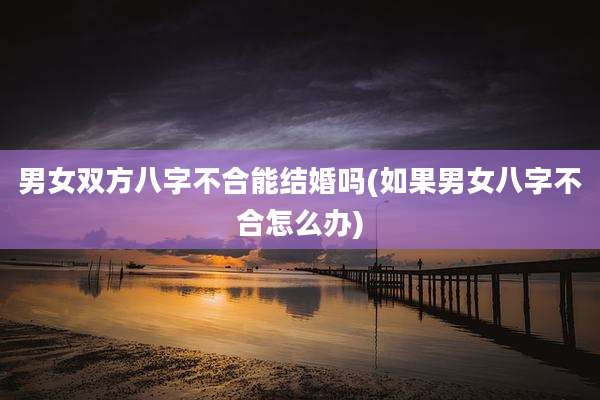 男女双方八字不合能结婚吗(如果男女八字不合怎么办)