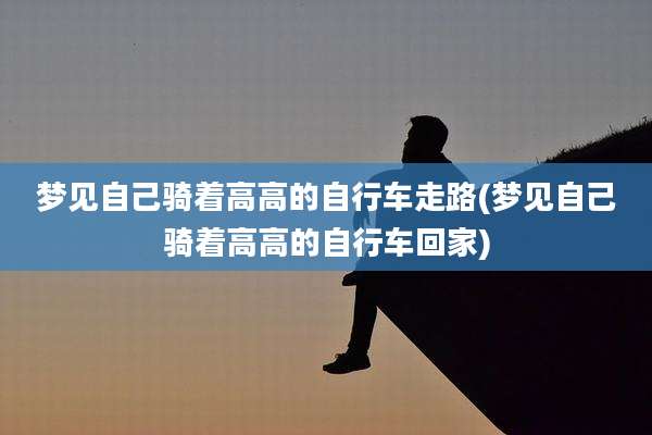 梦见自己骑着高高的自行车走路(梦见自己骑着高高的自行车回家)