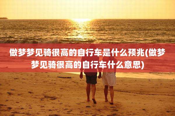 做梦梦见骑很高的自行车是什么预兆(做梦梦见骑很高的自行车什么意思)