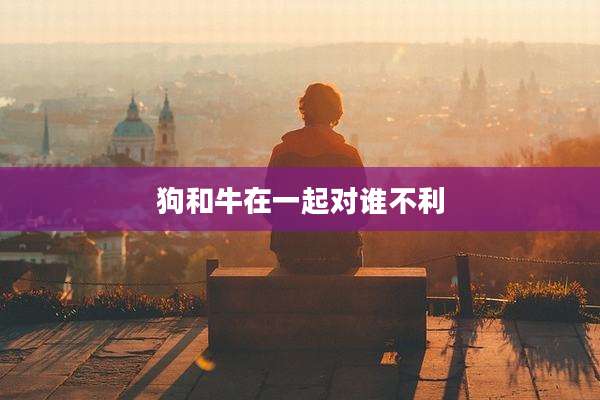 狗和牛在一起对谁不利