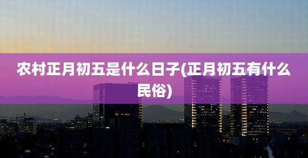 农村正月初五是什么日子(正月初五有什么民俗)