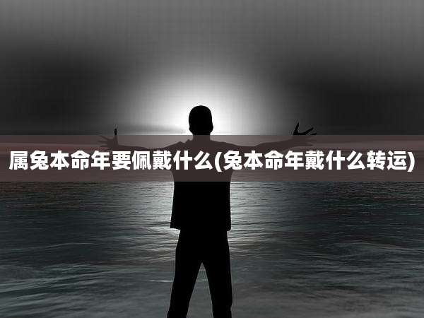 属兔本命年要佩戴什么(兔本命年戴什么转运)