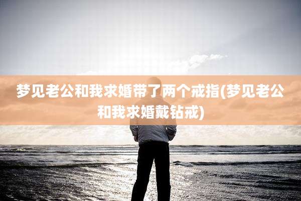 梦见老公和我求婚带了两个戒指(梦见老公和我求婚戴钻戒)