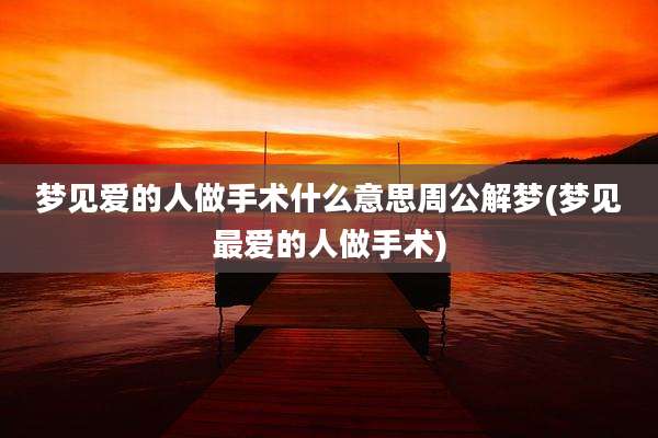 梦见爱的人做手术什么意思周公解梦(梦见最爱的人做手术)