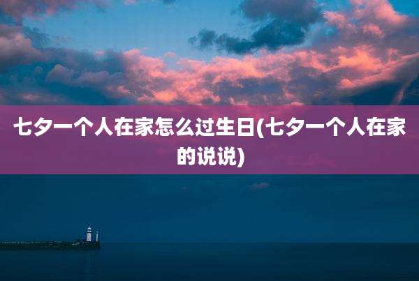 七夕一个人在家怎么过生日(七夕一个人在家的说说)