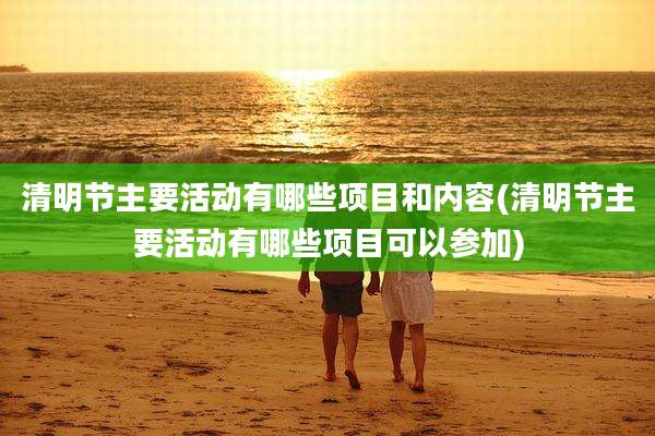 清明节主要活动有哪些项目和内容(清明节主要活动有哪些项目可以参加)