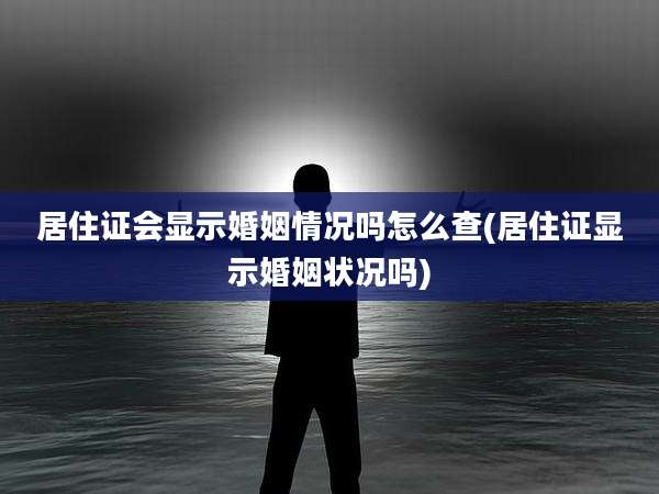 居住证会显示婚姻情况吗怎么查(居住证显示婚姻状况吗)