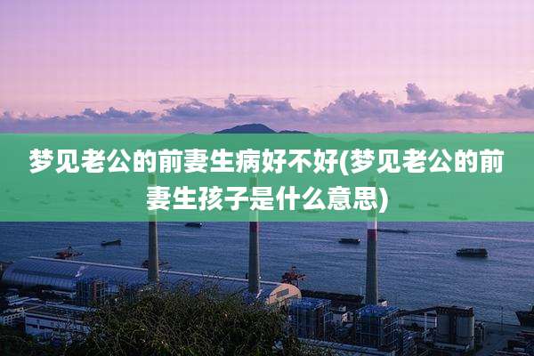 梦见老公的前妻生病好不好(梦见老公的前妻生孩子是什么意思)