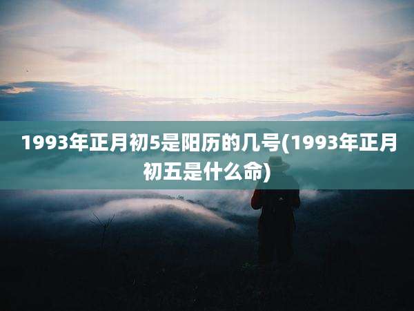 1993年正月初5是阳历的几号(1993年正月初五是什么命)