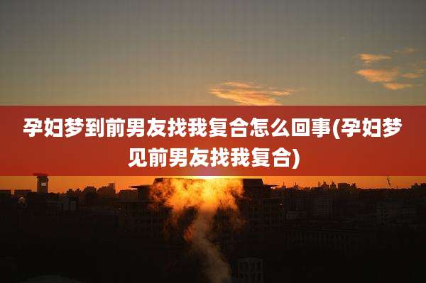 孕妇梦到前男友找我复合怎么回事(孕妇梦见前男友找我复合)