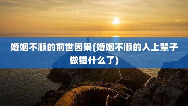 婚姻不顺的前世因果(婚姻不顺的人上辈子做错什么了)