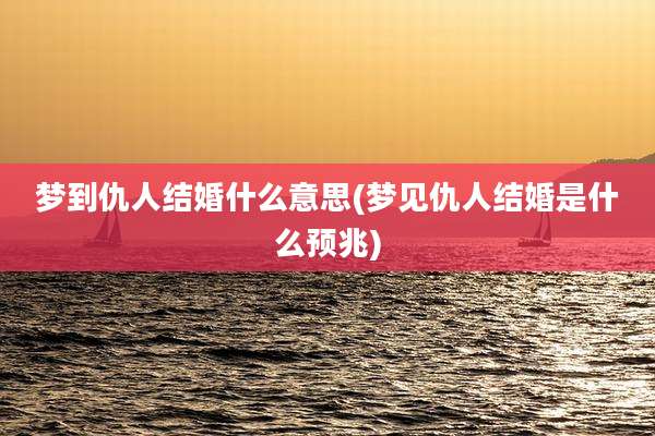 梦到仇人结婚什么意思(梦见仇人结婚是什么预兆)