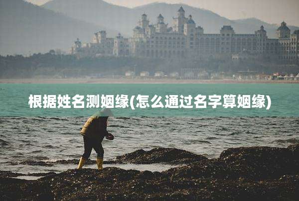根据姓名测姻缘(怎么通过名字算姻缘)