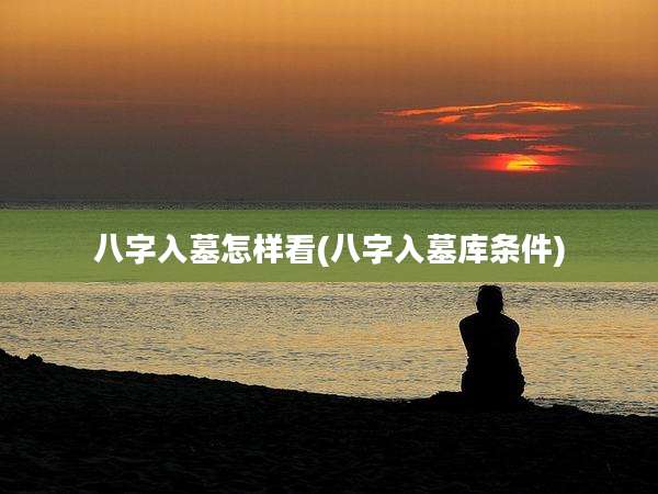 八字入墓怎样看(八字入墓库条件)